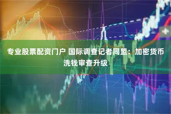 专业股票配资门户 国际调查记者同盟：加密货币洗钱审查升级