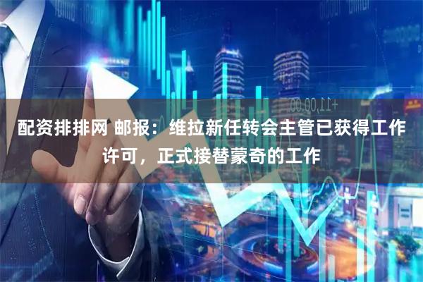 配资排排网 邮报：维拉新任转会主管已获得工作许可，正式接替蒙奇的工作