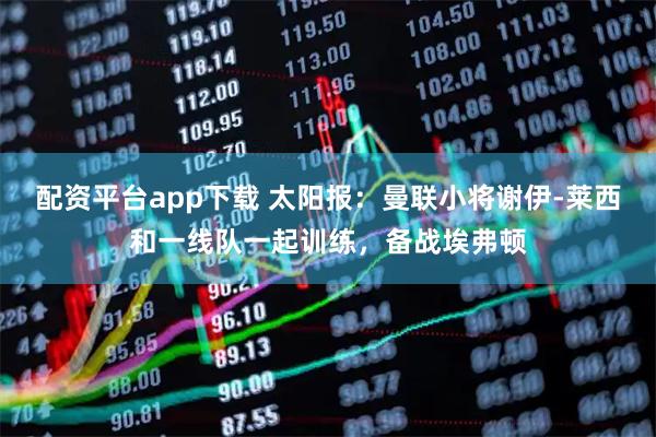 配资平台app下载 太阳报：曼联小将谢伊-莱西和一线队一起训练，备战埃弗顿