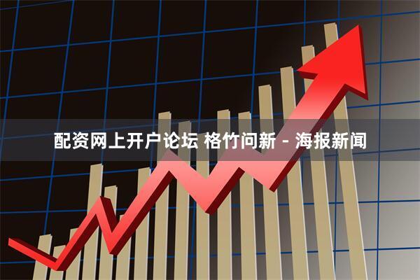 配资网上开户论坛 格竹问新 - 海报新闻