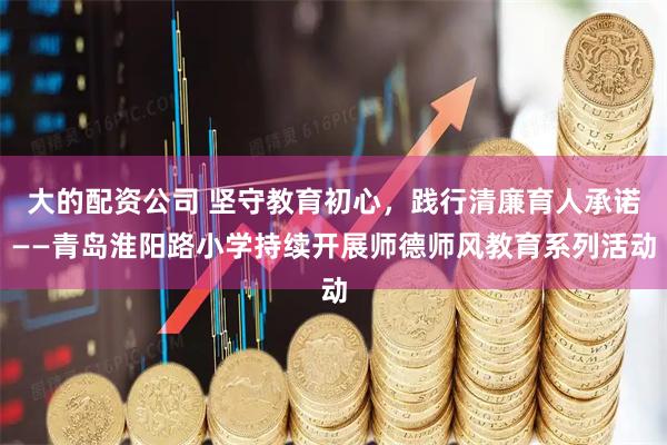 大的配资公司 坚守教育初心，践行清廉育人承诺——青岛淮阳路小学持续开展师德师风教育系列活动
