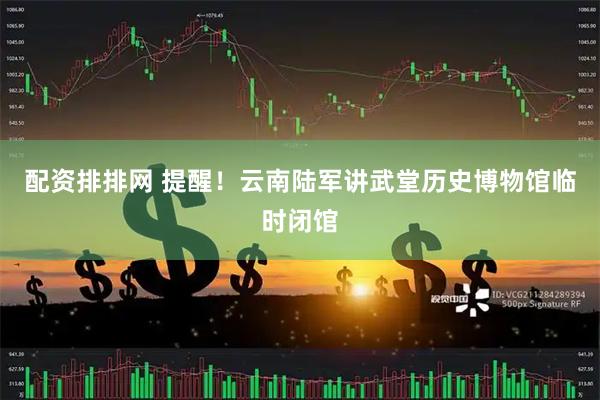 配资排排网 提醒！云南陆军讲武堂历史博物馆临时闭馆