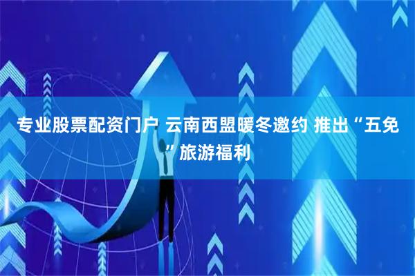 专业股票配资门户 云南西盟暖冬邀约 推出“五免”旅游福利