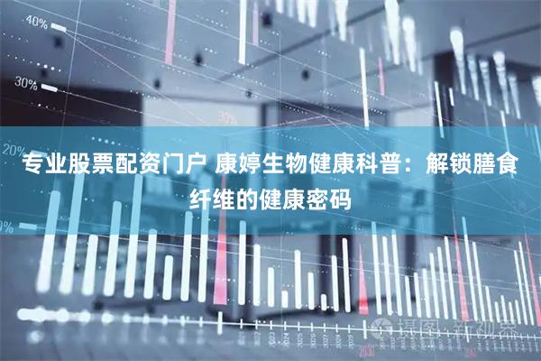 专业股票配资门户 康婷生物健康科普：解锁膳食纤维的健康密码