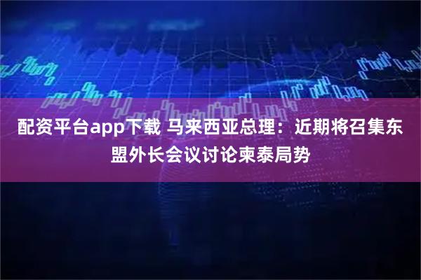 配资平台app下载 马来西亚总理：近期将召集东盟外长会议讨论柬泰局势