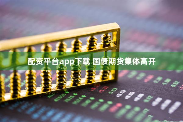 配资平台app下载 国债期货集体高开