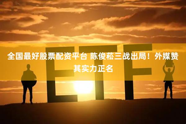 全国最好股票配资平台 陈俊菘三战出局！外媒赞其实力正名