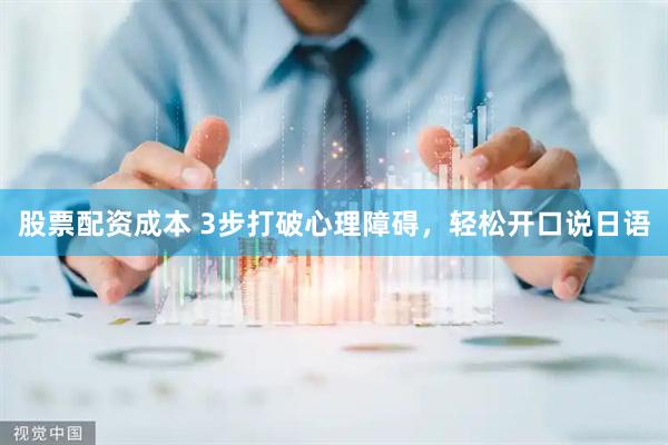 股票配资成本 3步打破心理障碍，轻松开口说日语