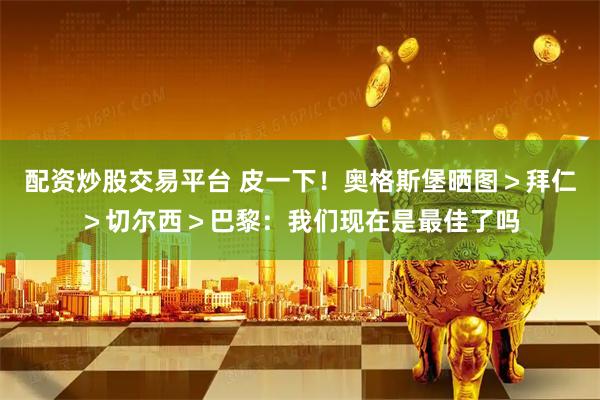 配资炒股交易平台 皮一下！奥格斯堡晒图＞拜仁＞切尔西＞巴黎：我们现在是最佳了吗