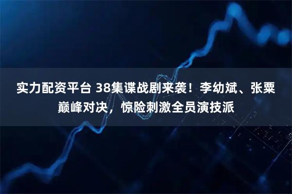 实力配资平台 38集谍战剧来袭！李幼斌、张粟巅峰对决，惊险刺激全员演技派