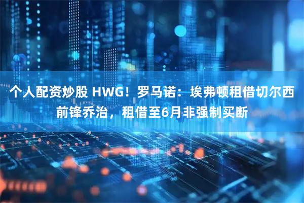 个人配资炒股 HWG！罗马诺：埃弗顿租借切尔西前锋乔治，租借至6月非强制买断