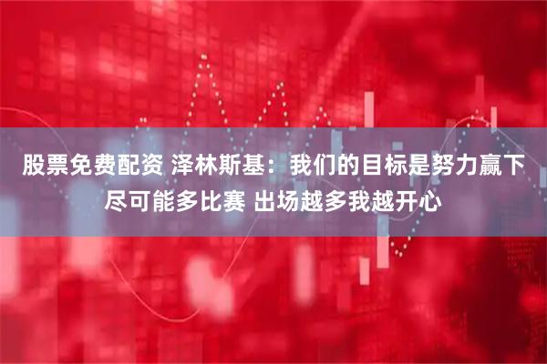 股票免费配资 泽林斯基：我们的目标是努力赢下尽可能多比赛 出场越多我越开心