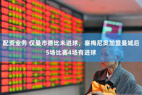 配资业务 仅曼市德比未进球，塞梅尼奥加盟曼城后5场比赛4场有进球