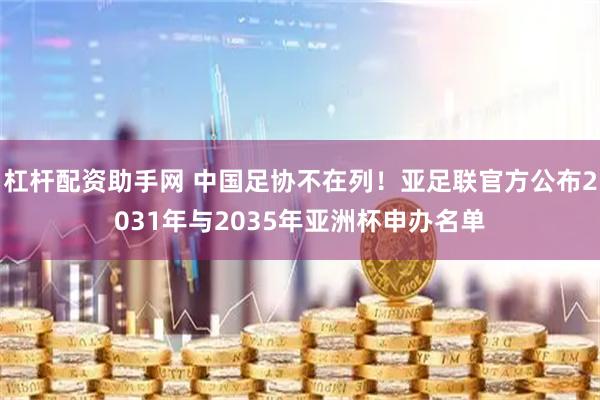 杠杆配资助手网 中国足协不在列！亚足联官方公布2031年与2035年亚洲杯申办名单