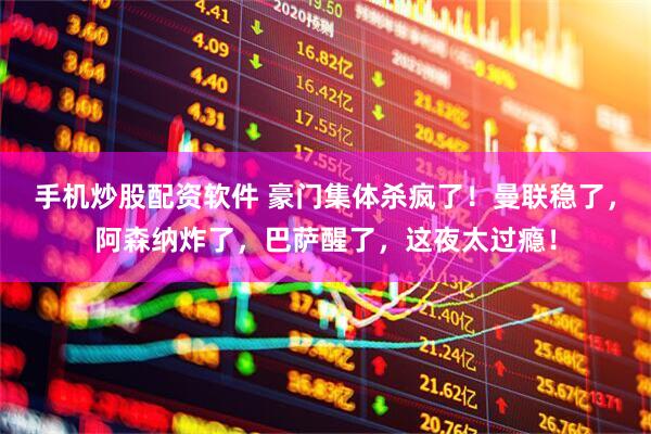 手机炒股配资软件 豪门集体杀疯了！曼联稳了，阿森纳炸了，巴萨醒了，这夜太过瘾！