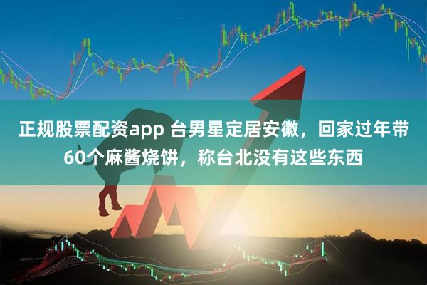 正规股票配资app 台男星定居安徽，回家过年带60个麻酱烧饼，称台北没有这些东西