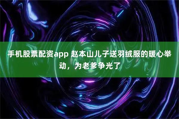手机股票配资app 赵本山儿子送羽绒服的暖心举动，为老爹争光了