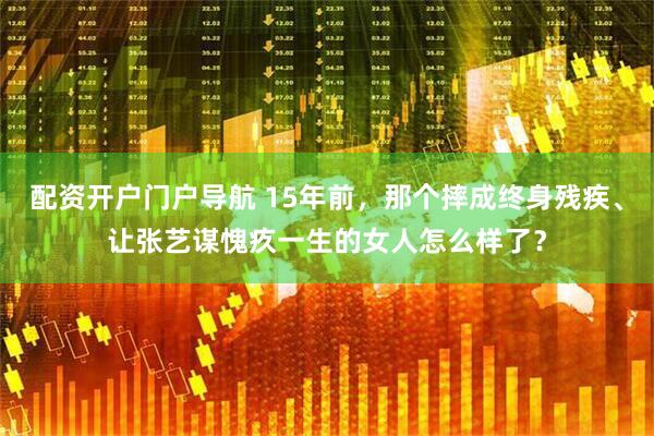 配资开户门户导航 15年前，那个摔成终身残疾、让张艺谋愧疚一生的女人怎么样了？
