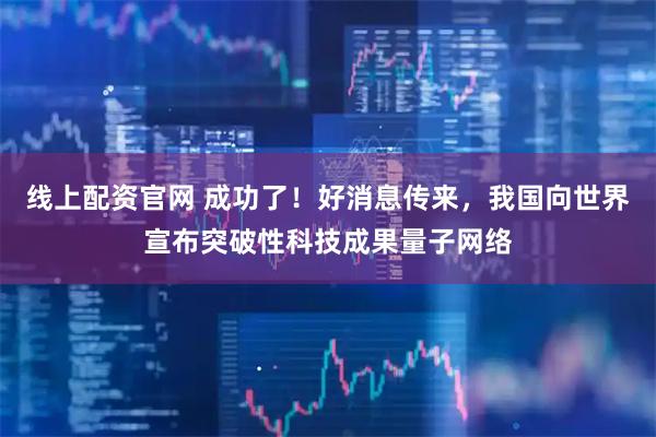 线上配资官网 成功了！好消息传来，我国向世界宣布突破性科技成果量子网络