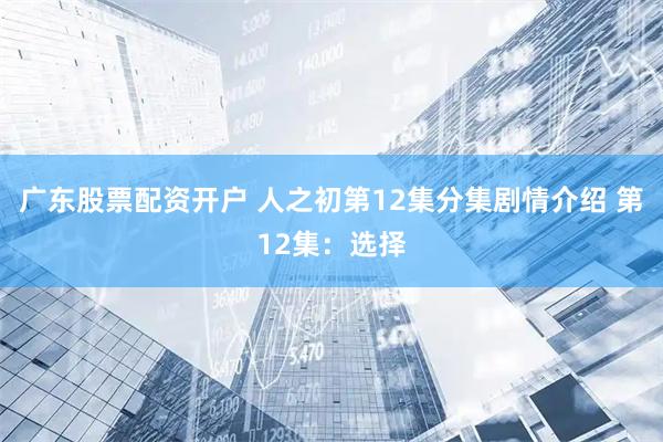 广东股票配资开户 人之初第12集分集剧情介绍 第12集：选择