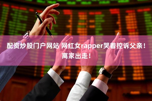 配资炒股门户网站 网红女rapper哭着控诉父亲！离家出走！