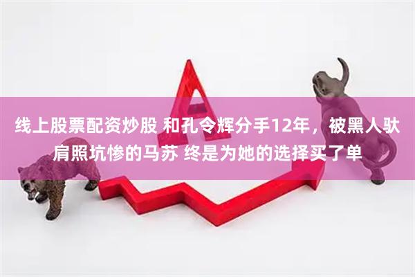线上股票配资炒股 和孔令辉分手12年，被黑人驮肩照坑惨的马苏 终是为她的选择买了单