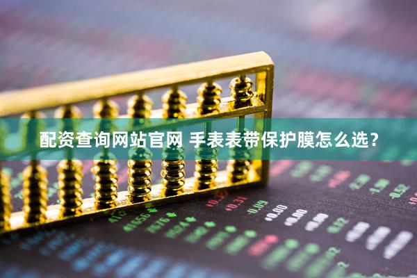 配资查询网站官网 手表表带保护膜怎么选？