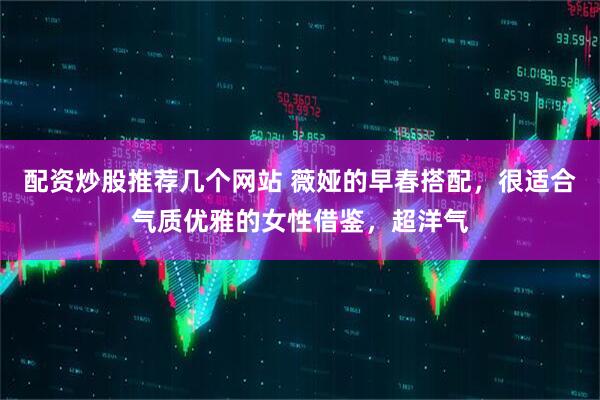 配资炒股推荐几个网站 薇娅的早春搭配，很适合气质优雅的女性借鉴，超洋气