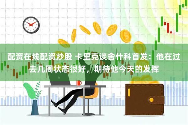 配资在线配资炒股 卡里克谈舍什科首发：他在过去几周状态很好，期待他今天的发挥