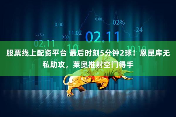 股票线上配资平台 最后时刻5分钟2球！恩昆库无私助攻，莱奥推射空门得手