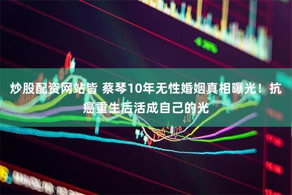 炒股配资网站皆 蔡琴10年无性婚姻真相曝光！抗癌重生后活成自己的光