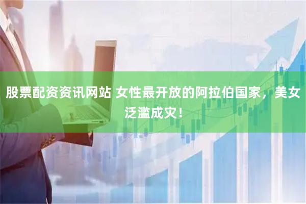 股票配资资讯网站 女性最开放的阿拉伯国家，美女泛滥成灾！