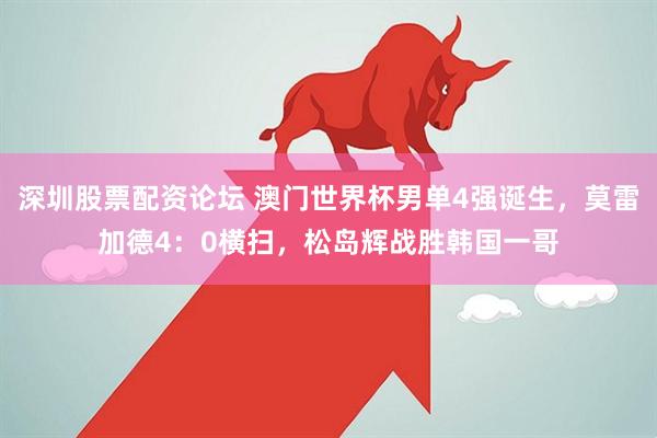深圳股票配资论坛 澳门世界杯男单4强诞生，莫雷加德4：0横扫，松岛辉战胜韩国一哥