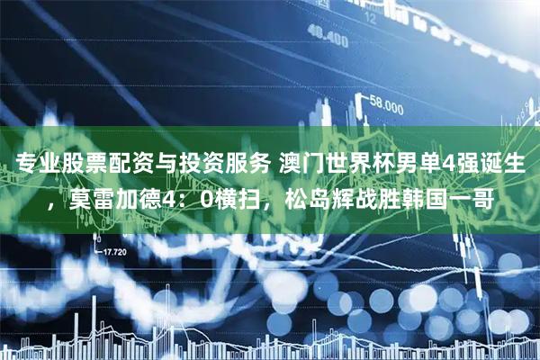 专业股票配资与投资服务 澳门世界杯男单4强诞生，莫雷加德4：0横扫，松岛辉战胜韩国一哥