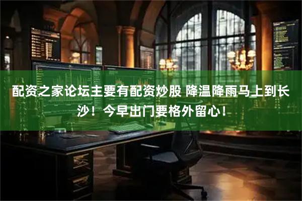 配资之家论坛主要有配资炒股 降温降雨马上到长沙！今早出门要格外留心！