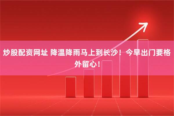 炒股配资网址 降温降雨马上到长沙！今早出门要格外留心！