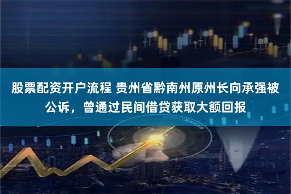 股票配资开户流程 贵州省黔南州原州长向承强被公诉，曾通过民间借贷获取大额回报