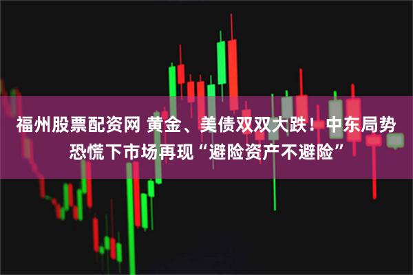 福州股票配资网 黄金、美债双双大跌！中东局势恐慌下市场再现“避险资产不避险”