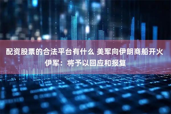 配资股票的合法平台有什么 美军向伊朗商船开火 伊军：将予以回应和报复