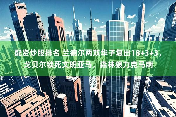 配资炒股排名 兰德尔两双华子复出18+3+3，戈贝尔锁死文班亚马，森林狼力克马刺