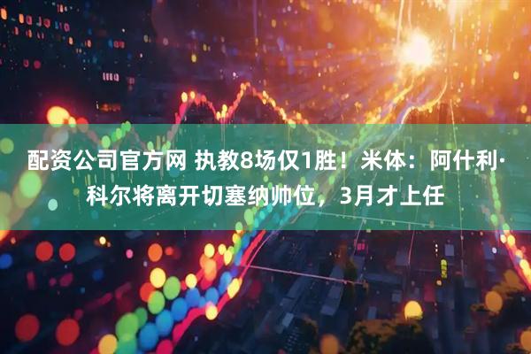 配资公司官方网 执教8场仅1胜！米体：阿什利·科尔将离开切塞纳帅位，3月才上任