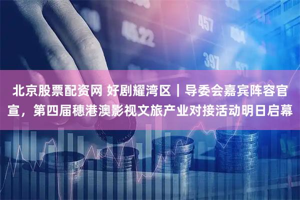北京股票配资网 好剧耀湾区｜导委会嘉宾阵容官宣，第四届穗港澳影视文旅产业对接活动明日启幕