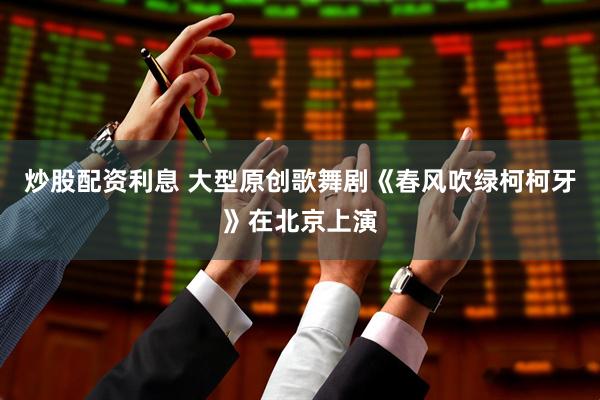 炒股配资利息 大型原创歌舞剧《春风吹绿柯柯牙》在北京上演