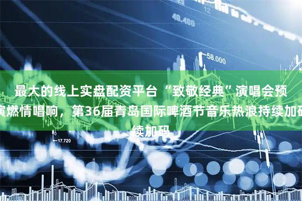 最大的线上实盘配资平台 “致敬经典”演唱会预演燃情唱响，第36届青岛国际啤酒节音乐热浪持续加码
