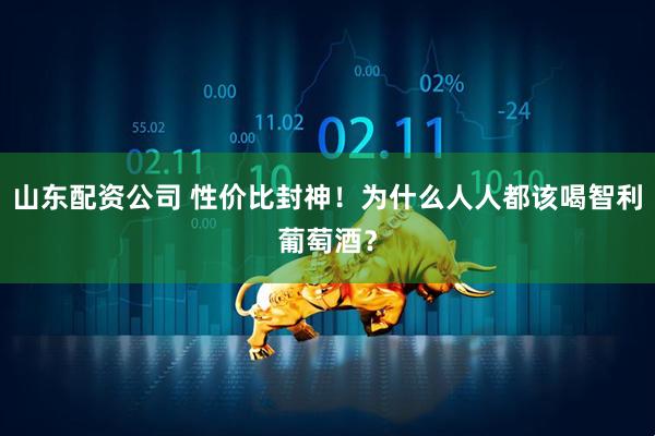 山东配资公司 性价比封神！为什么人人都该喝智利葡萄酒？