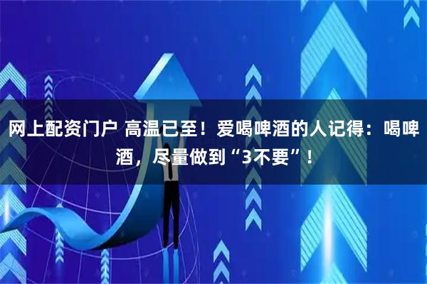 网上配资门户 高温已至！爱喝啤酒的人记得：喝啤酒，尽量做到“3不要”！