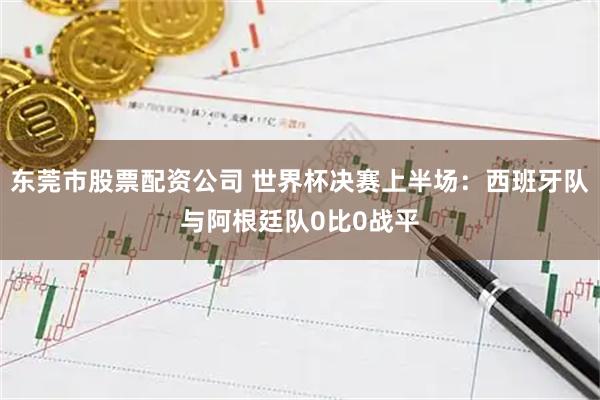 东莞市股票配资公司 世界杯决赛上半场：西班牙队与阿根廷队0比0战平