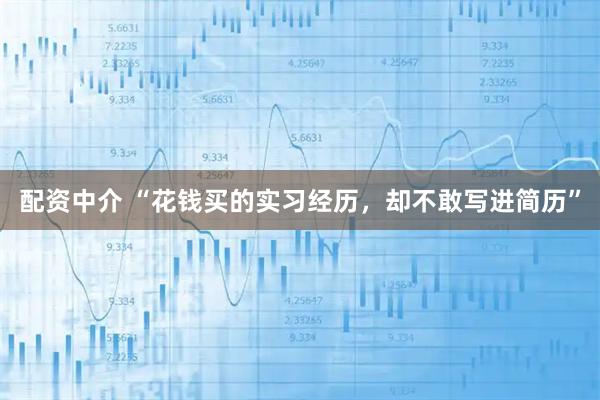 配资中介 “花钱买的实习经历，却不敢写进简历”