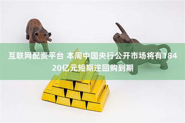 互联网配资平台 本周中国央行公开市场将有18420亿元短期逆回购到期