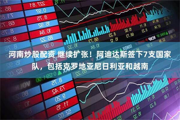 河南炒股配资 继续扩张！阿迪达斯签下7支国家队，包括克罗地亚尼日利亚和越南